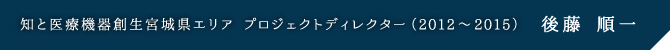 知と医療機器創生宮城県エリア プロジェクトディレクター 後藤 順一