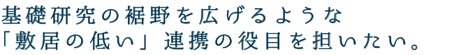 基礎研究の裾野を広げるような「敷居の低い」連携の役目を担いたい。